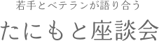 若手とベテランが語り合う たにもと座談会