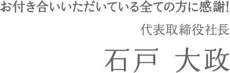 お付き合いいただいている全ての方に感謝！ 代表取締役社長 石戸 大政