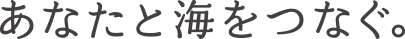あなたと海をつなぐ。