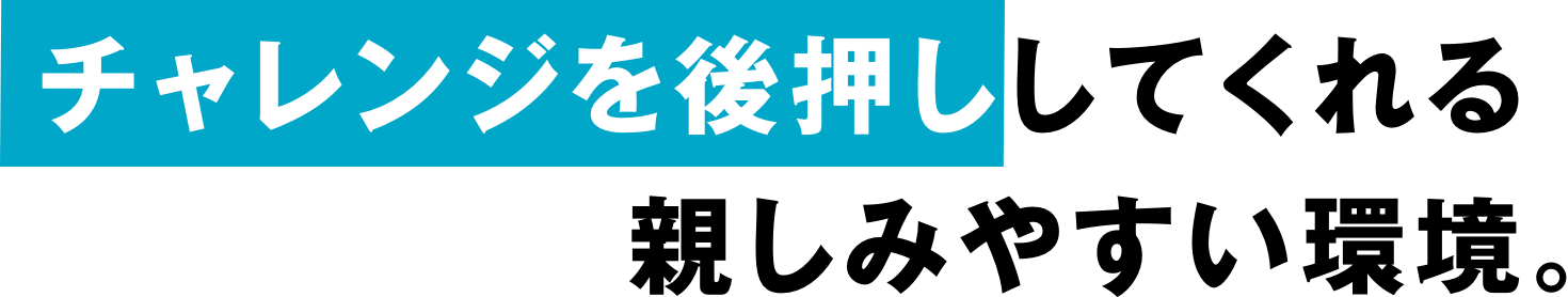 チャレンジを後押ししてくれる親しみやすい環境。